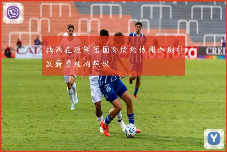 梅西在迈阿密国际续约传闻加剧引发薪资结构热议